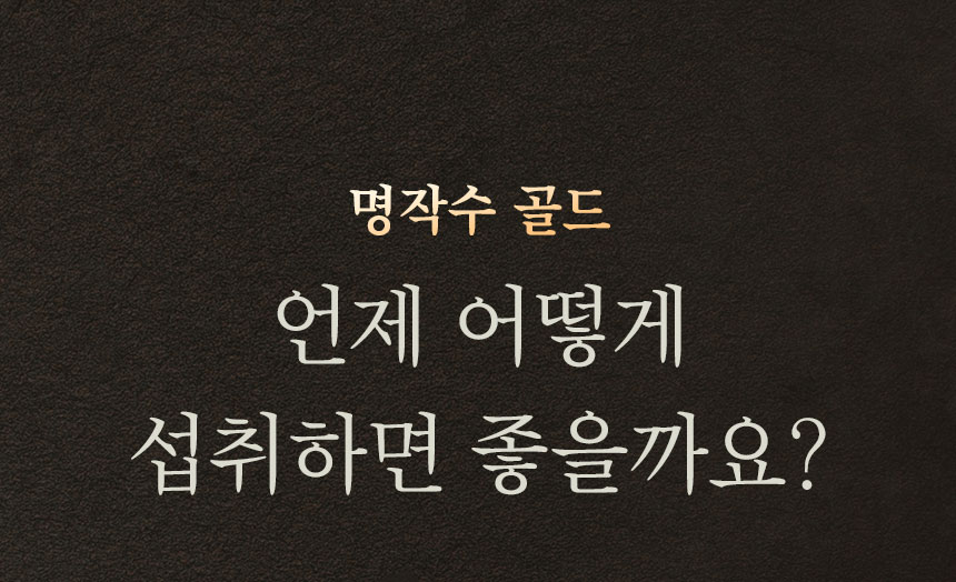 명작수 골드 언제 어떻게 섭취하는 좋을까요?