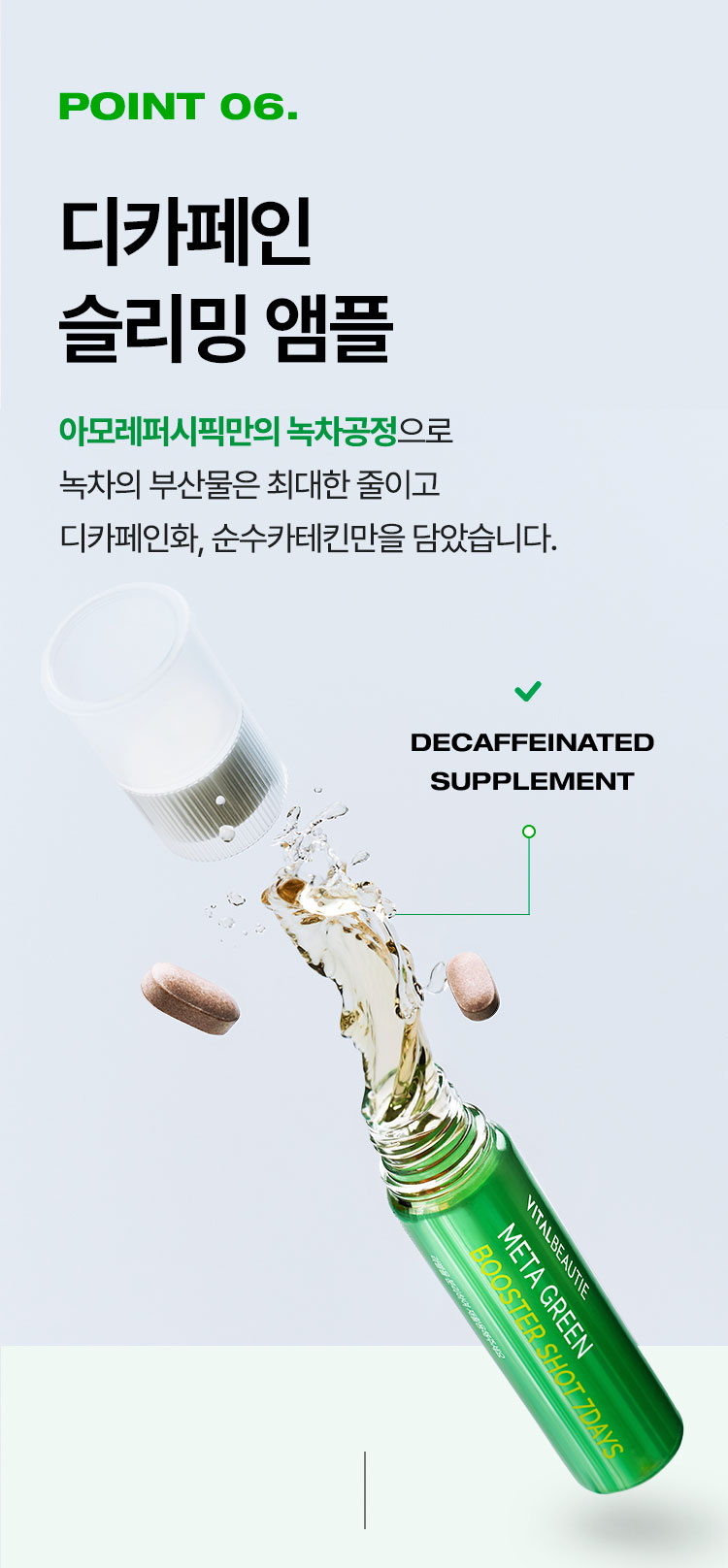 point6. 디카페인 슬리밍 앰플 아모레퍼시픽만의 녹차공정으로 녹차의 부산물은 최대한 줄이고 디카페인화, 순수카테킨만을 담았습니다.