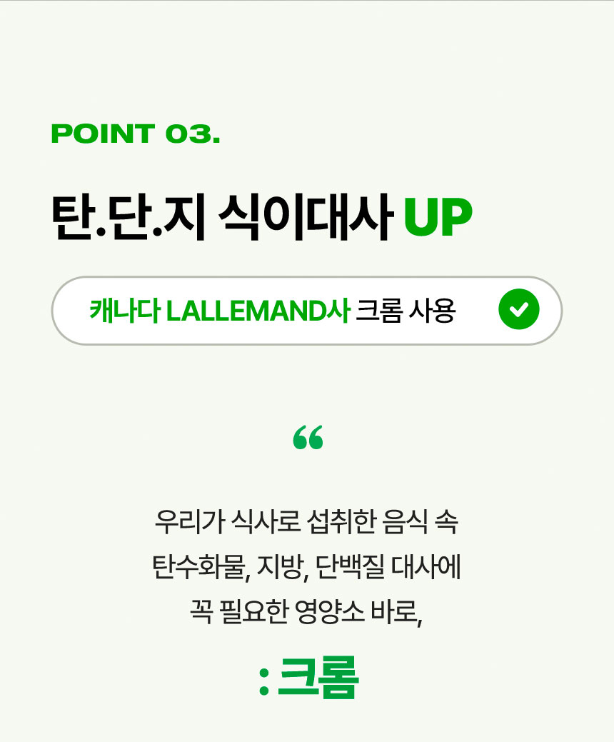 [Point 03.] 탄.단.지 식이대사 UP. 캐나다 LALLEMAND사 크롬 사용 '우리가 식사로 섭취한 음식 속 탄수화물, 지방, 단백질 대사에 꼭 필요한 영양소 바로, 크롬'