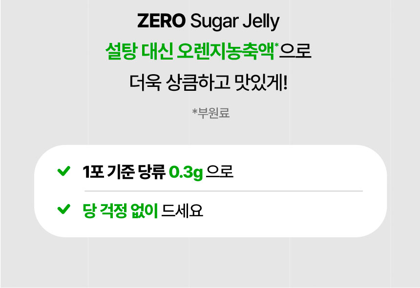 ZERO Sugar Jelly 설탕 대신 오렌지농축액(부원료)으로 더욱 상큼하고 맛있게! 1포 기준 당류 0.3g 으로 당 걱정 없이 드세요