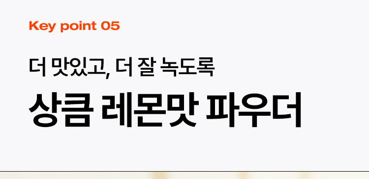 Key point 05 더 맛있고, 더 잘 녹도록상큼 레몬맛 파우더