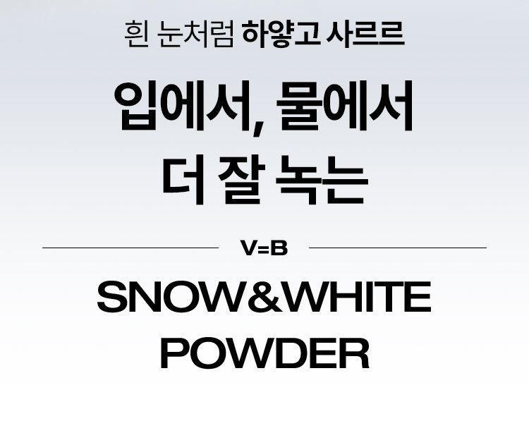 흰 눈처럼 하얗고 사르르 입에서, 물에서 더 잘 녹는 V=B SNOW&WHITE POWDER