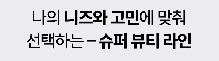 나의 니즈와 고민에 맞춰 선택하는 – 슈퍼 뷰티 라인